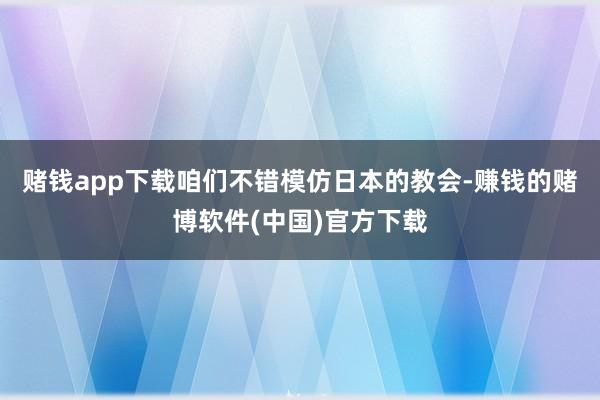 赌钱app下载咱们不错模仿日本的教会-赚钱的赌博软件(中国)官方下载