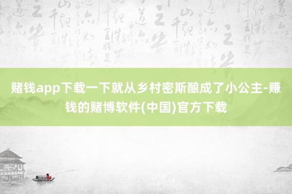 赌钱app下载一下就从乡村密斯酿成了小公主-赚钱的赌博软件(中国)官方下载