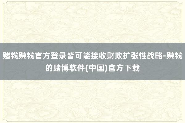 赌钱赚钱官方登录皆可能接收财政扩张性战略-赚钱的赌博软件(中国)官方下载