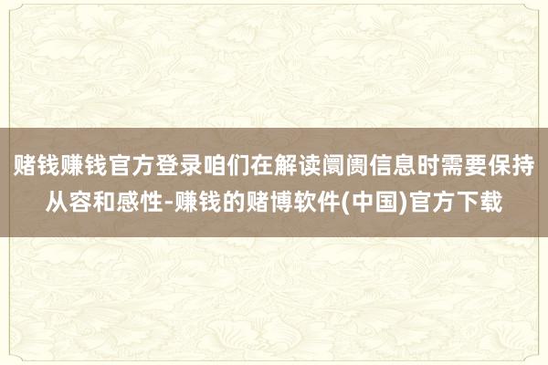 赌钱赚钱官方登录咱们在解读阛阓信息时需要保持从容和感性-赚钱的赌博软件(中国)官方下载