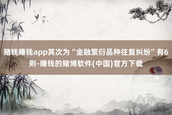 赌钱赚钱app其次为“金融繁衍品种往复纠纷”有6则-赚钱的赌博软件(中国)官方下载