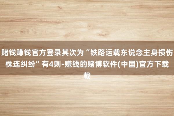 赌钱赚钱官方登录其次为“铁路运载东说念主身损伤株连纠纷”有4则-赚钱的赌博软件(中国)官方下载