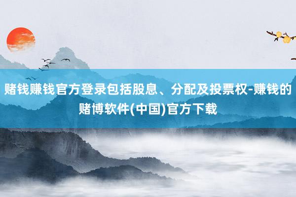 赌钱赚钱官方登录包括股息、分配及投票权-赚钱的赌博软件(中国)官方下载