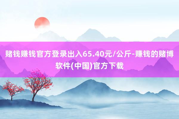 赌钱赚钱官方登录出入65.40元/公斤-赚钱的赌博软件(中国)官方下载