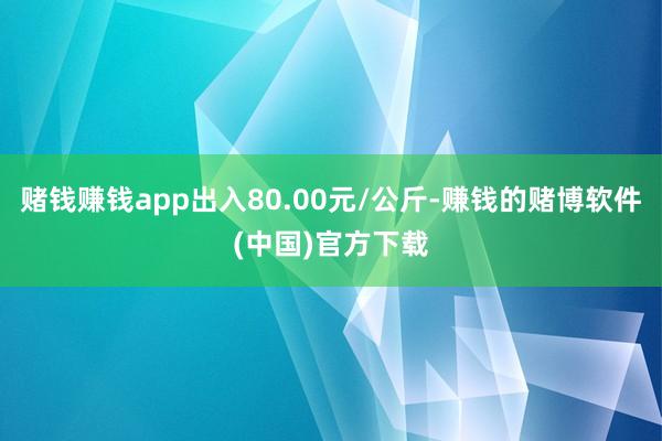 赌钱赚钱app出入80.00元/公斤-赚钱的赌博软件(中国)官方下载