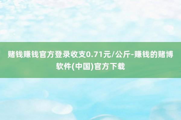 赌钱赚钱官方登录收支0.71元/公斤-赚钱的赌博软件(中国)官方下载