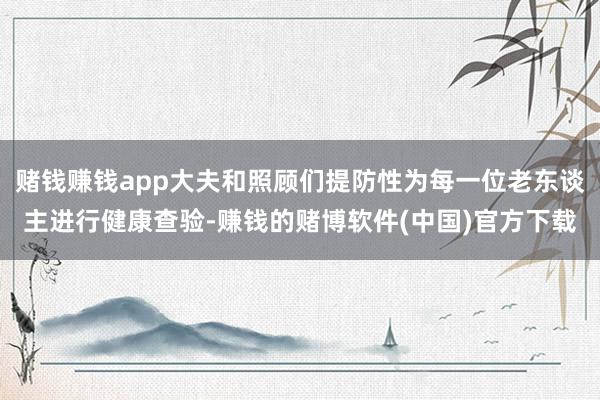 赌钱赚钱app大夫和照顾们提防性为每一位老东谈主进行健康查验-赚钱的赌博软件(中国)官方下载