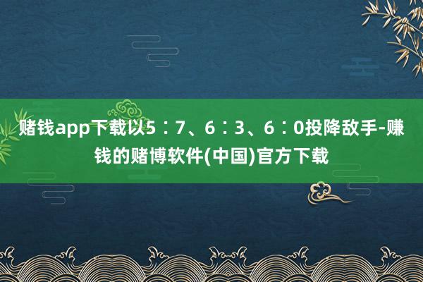 赌钱app下载以5∶7、6∶3、6∶0投降敌手-赚钱的赌博软件(中国)官方下载