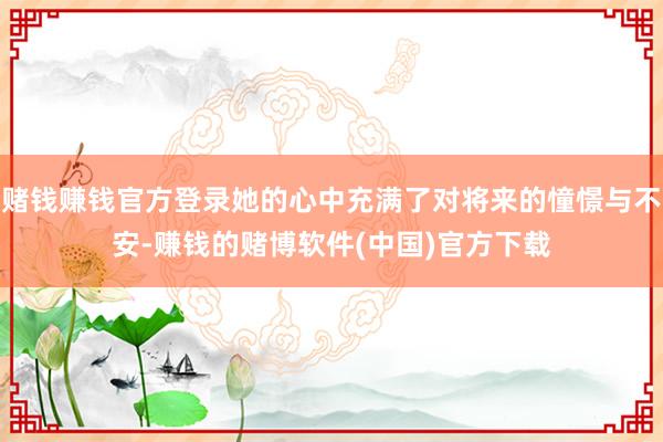 赌钱赚钱官方登录她的心中充满了对将来的憧憬与不安-赚钱的赌博软件(中国)官方下载