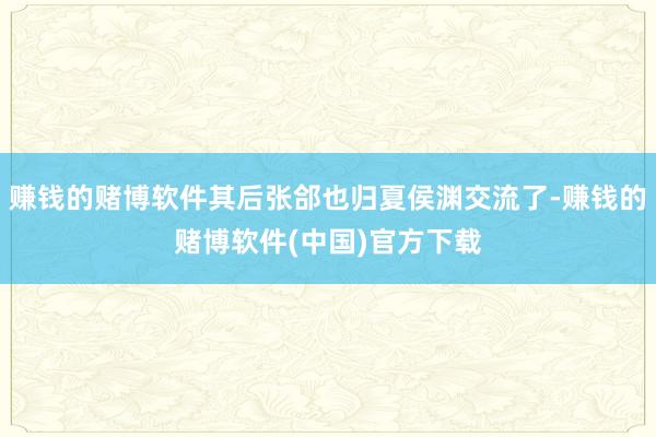 赚钱的赌博软件其后张郃也归夏侯渊交流了-赚钱的赌博软件(中国)官方下载