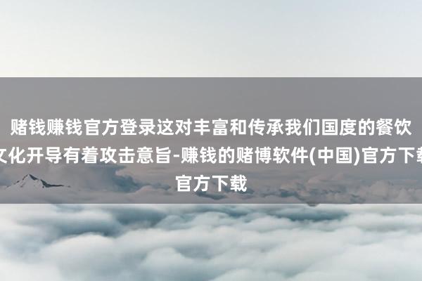 赌钱赚钱官方登录这对丰富和传承我们国度的餐饮文化开导有着攻击意旨-赚钱的赌博软件(中国)官方下载