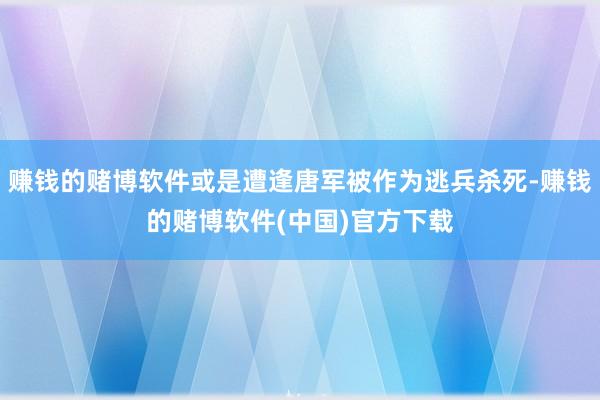 赚钱的赌博软件或是遭逢唐军被作为逃兵杀死-赚钱的赌博软件(中国)官方下载