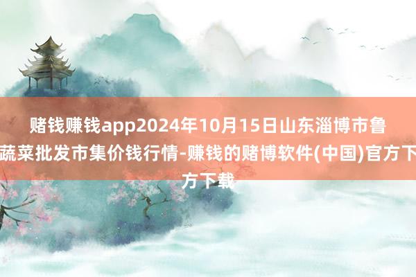 赌钱赚钱app2024年10月15日山东淄博市鲁中蔬菜批发市集价钱行情-赚钱的赌博软件(中国)官方下载