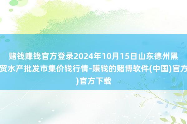 赌钱赚钱官方登录2024年10月15日山东德州黑马农贸水产批发市集价钱行情-赚钱的赌博软件(中国)官方下载