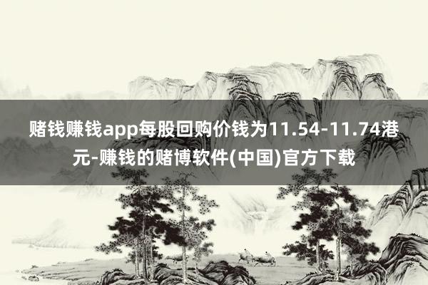 赌钱赚钱app每股回购价钱为11.54-11.74港元-赚钱的赌博软件(中国)官方下载