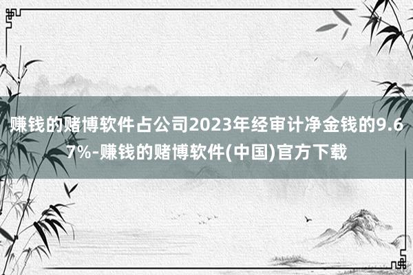 赚钱的赌博软件占公司2023年经审计净金钱的9.67%-赚钱的赌博软件(中国)官方下载