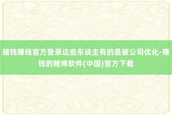 赌钱赚钱官方登录这些东谈主有的是被公司优化-赚钱的赌博软件(中国)官方下载