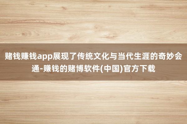 赌钱赚钱app展现了传统文化与当代生涯的奇妙会通-赚钱的赌博软件(中国)官方下载