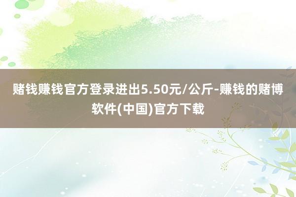 赌钱赚钱官方登录进出5.50元/公斤-赚钱的赌博软件(中国)官方下载