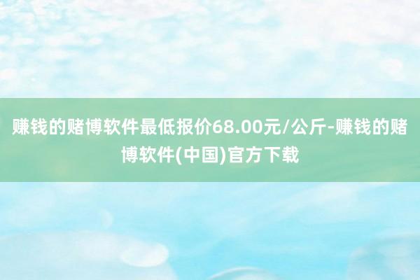 赚钱的赌博软件最低报价68.00元/公斤-赚钱的赌博软件(中国)官方下载