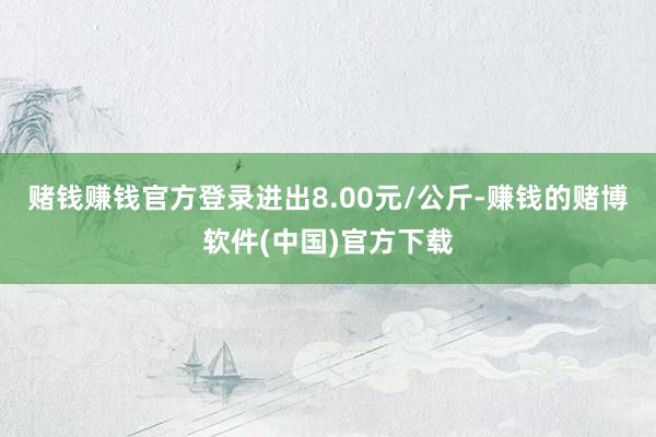 赌钱赚钱官方登录进出8.00元/公斤-赚钱的赌博软件(中国)官方下载