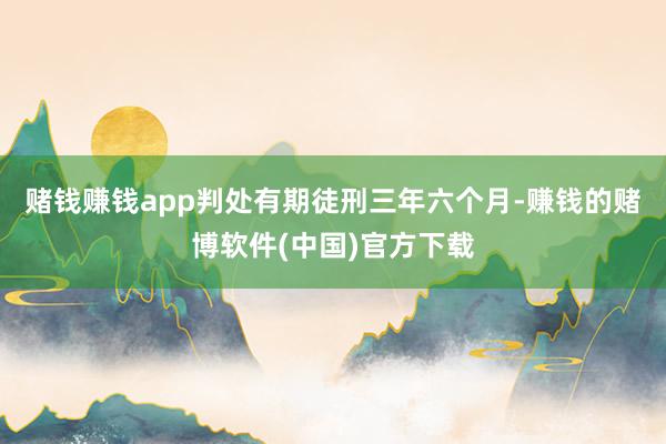 赌钱赚钱app判处有期徒刑三年六个月-赚钱的赌博软件(中国)官方下载