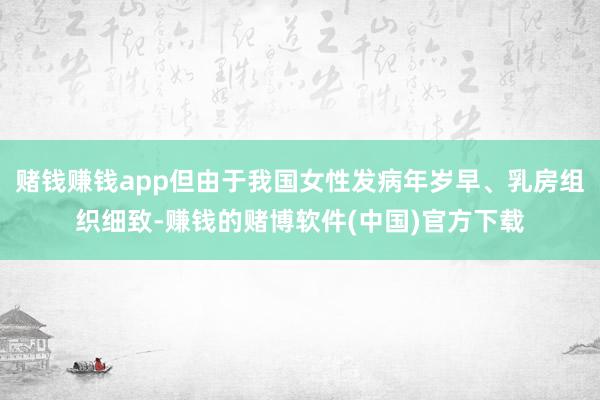 赌钱赚钱app但由于我国女性发病年岁早、乳房组织细致-赚钱的赌博软件(中国)官方下载