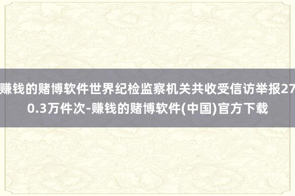 赚钱的赌博软件世界纪检监察机关共收受信访举报270.3万件次-赚钱的赌博软件(中国)官方下载