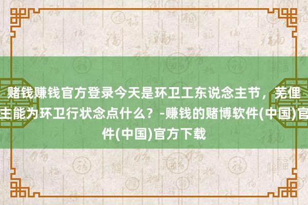 赌钱赚钱官方登录今天是环卫工东说念主节，芜俚东说念主能为环卫行状念点什么？-赚钱的赌博软件(中国)官方下载