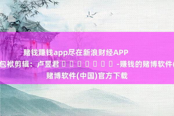 赌钱赚钱app尽在新浪财经APP            						包袱剪辑：卢昱君 							-赚钱的赌博软件(中国)官方下载