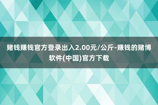 赌钱赚钱官方登录出入2.00元/公斤-赚钱的赌博软件(中国)官方下载