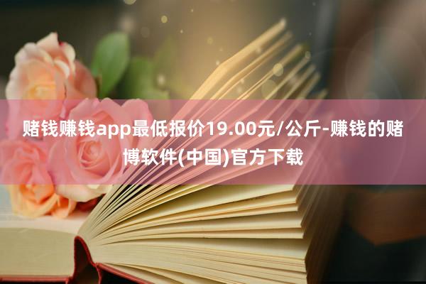 赌钱赚钱app最低报价19.00元/公斤-赚钱的赌博软件(中国)官方下载