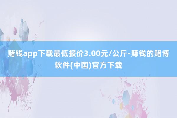 赌钱app下载最低报价3.00元/公斤-赚钱的赌博软件(中国)官方下载