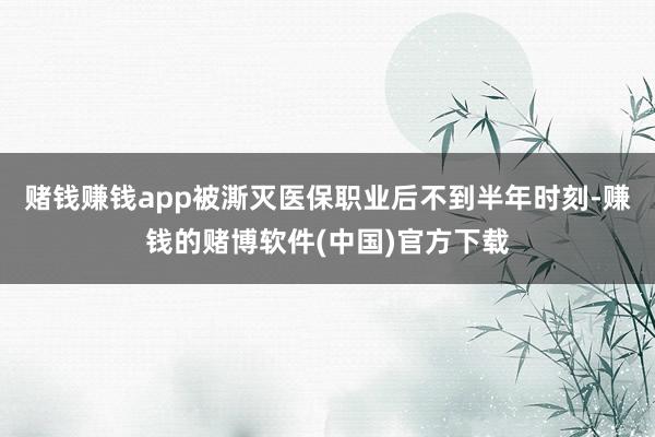 赌钱赚钱app被澌灭医保职业后不到半年时刻-赚钱的赌博软件(中国)官方下载