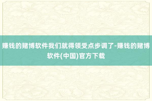 赚钱的赌博软件我们就得领受点步调了-赚钱的赌博软件(中国)官方下载