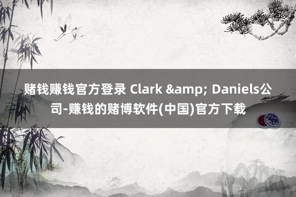 赌钱赚钱官方登录 Clark & Daniels公司-赚钱的赌博软件(中国)官方下载