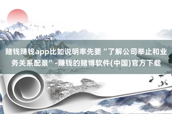 赌钱赚钱app比如说明率先要“了解公司举止和业务关系配景”-赚钱的赌博软件(中国)官方下载