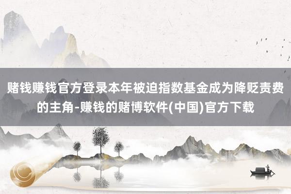 赌钱赚钱官方登录本年被迫指数基金成为降贬责费的主角-赚钱的赌博软件(中国)官方下载