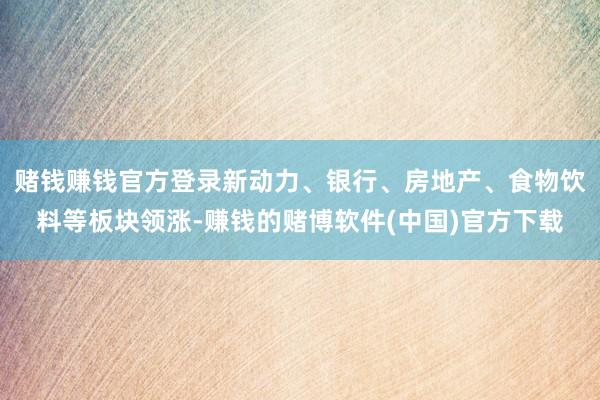 赌钱赚钱官方登录新动力、银行、房地产、食物饮料等板块领涨-赚钱的赌博软件(中国)官方下载