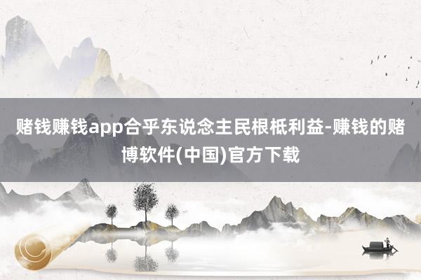 赌钱赚钱app合乎东说念主民根柢利益-赚钱的赌博软件(中国)官方下载