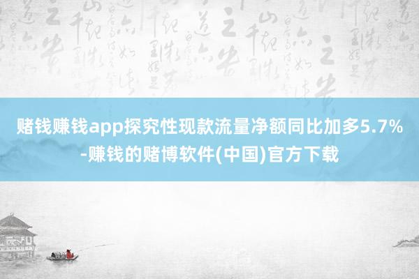 赌钱赚钱app探究性现款流量净额同比加多5.7%-赚钱的赌博软件(中国)官方下载