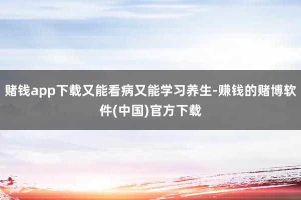 赌钱app下载又能看病又能学习养生-赚钱的赌博软件(中国)官方下载