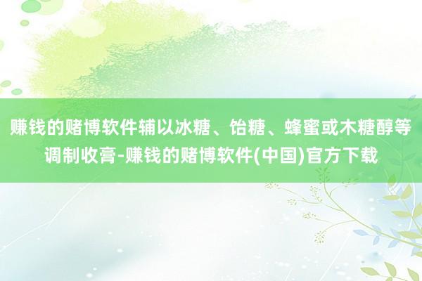 赚钱的赌博软件辅以冰糖、饴糖、蜂蜜或木糖醇等调制收膏-赚钱的赌博软件(中国)官方下载