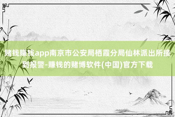 赌钱赚钱app南京市公安局栖霞分局仙林派出所接到报警-赚钱的赌博软件(中国)官方下载