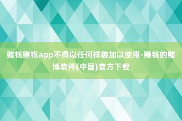 赌钱赚钱app不得以任何样貌加以使用-赚钱的赌博软件(中国)官方下载