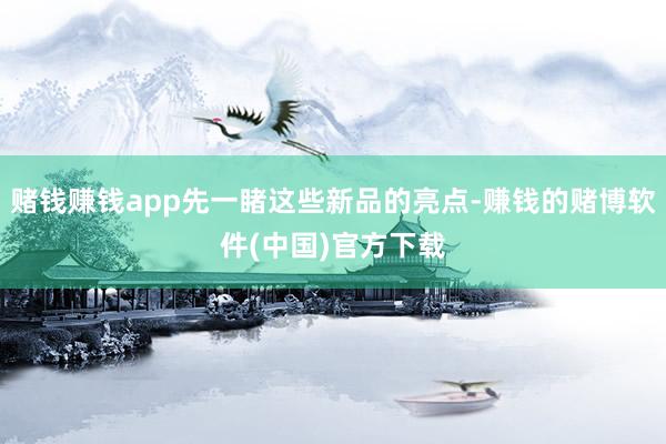 赌钱赚钱app先一睹这些新品的亮点-赚钱的赌博软件(中国)官方下载