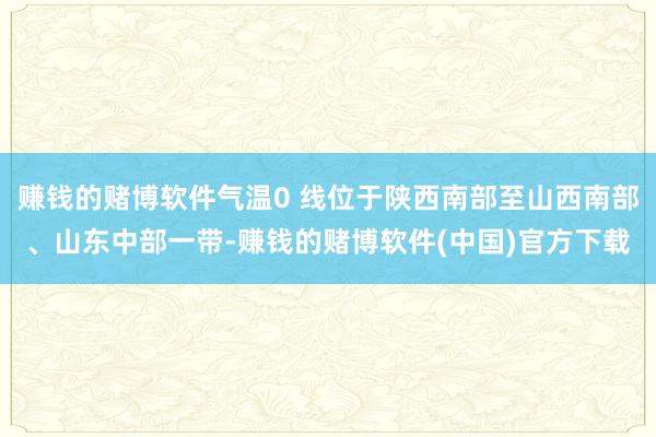 赚钱的赌博软件气温0 线位于陕西南部至山西南部、山东中部一带-赚钱的赌博软件(中国)官方下载