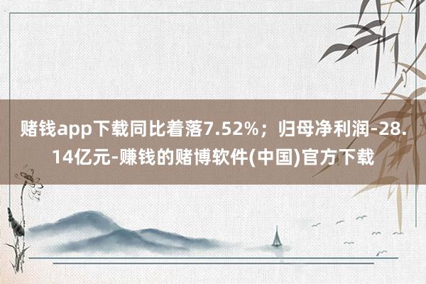 赌钱app下载同比着落7.52%；归母净利润-28.14亿元-赚钱的赌博软件(中国)官方下载