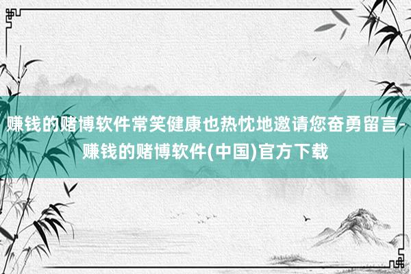 赚钱的赌博软件常笑健康也热忱地邀请您奋勇留言-赚钱的赌博软件(中国)官方下载