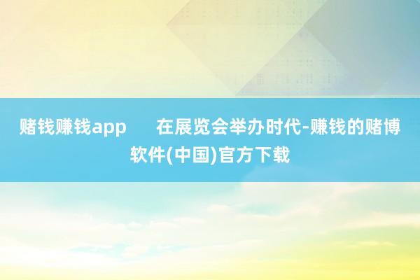 赌钱赚钱app      在展览会举办时代-赚钱的赌博软件(中国)官方下载